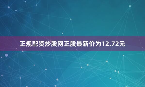 正规配资炒股网正股最新价为12.72元