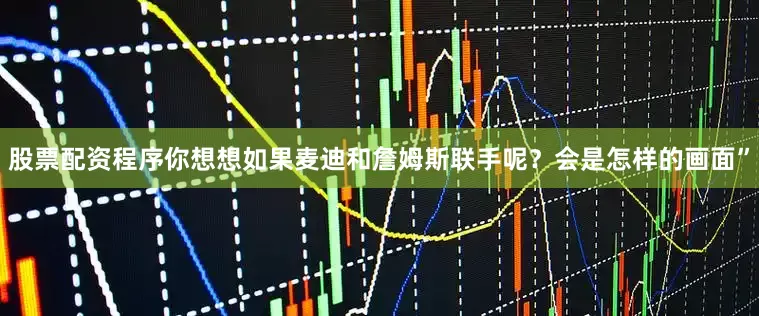 股票配资程序你想想如果麦迪和詹姆斯联手呢？会是怎样的画面”