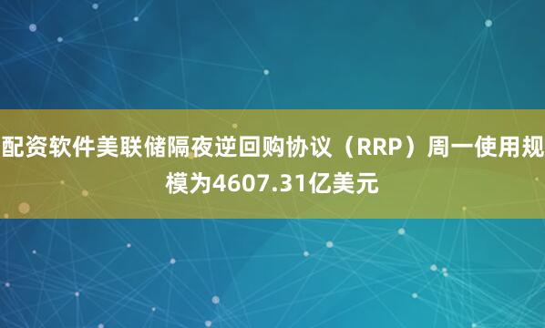 配资软件美联储隔夜逆回购协议（RRP）周一使用规模为4607.31亿美元