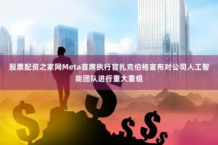 股票配资之家网Meta首席执行官扎克伯格宣布对公司人工智能团队进行重大重组