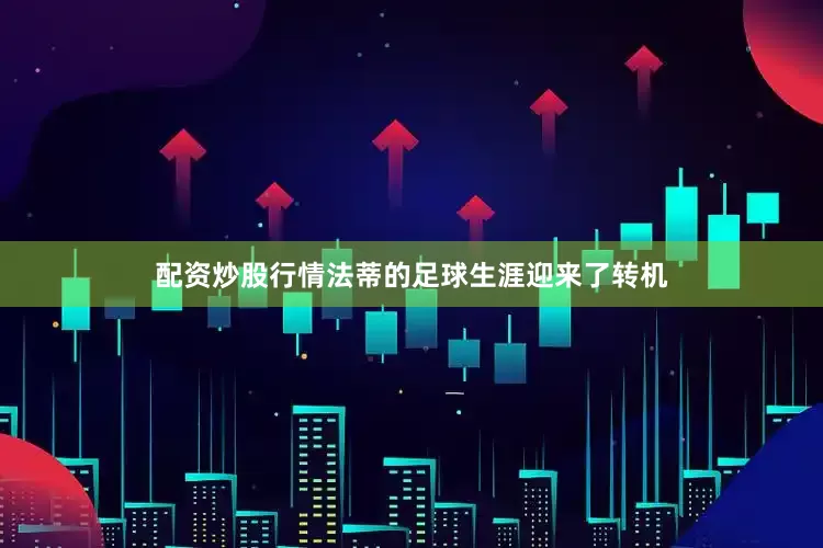 配资炒股行情法蒂的足球生涯迎来了转机