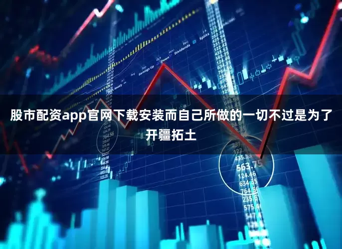 股市配资app官网下载安装而自己所做的一切不过是为了开疆拓土