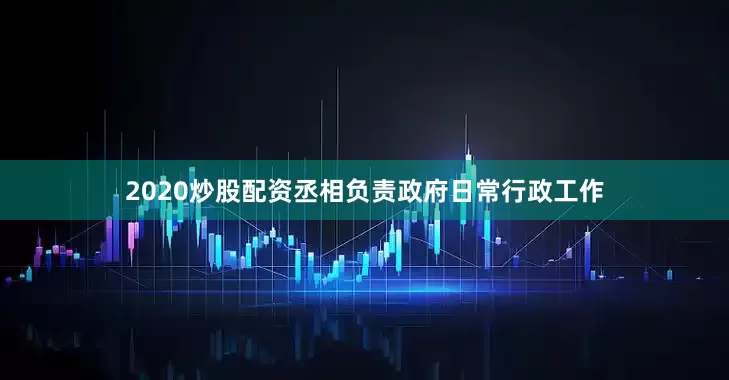 2020炒股配资丞相负责政府日常行政工作