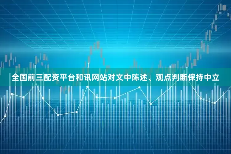 全国前三配资平台和讯网站对文中陈述、观点判断保持中立