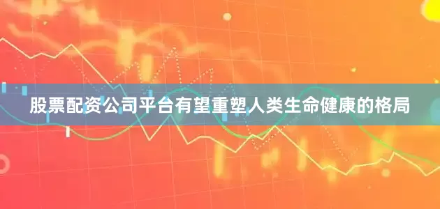 股票配资公司平台有望重塑人类生命健康的格局