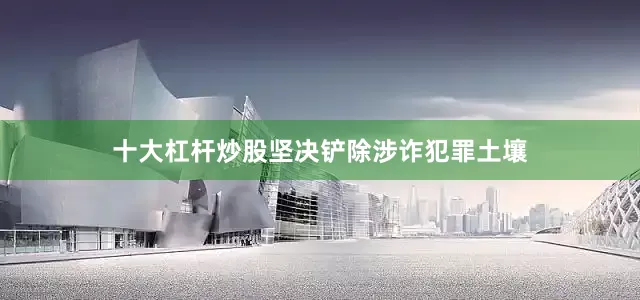 十大杠杆炒股坚决铲除涉诈犯罪土壤