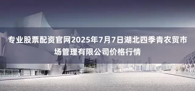 专业股票配资官网2025年7月7日湖北四季青农贸市场管理有限公司价格行情