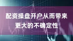 配资操盘开户从而带来更大的不确定性