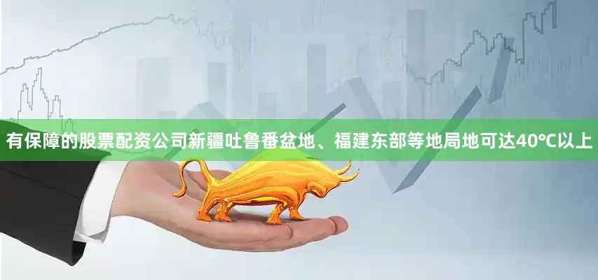 有保障的股票配资公司新疆吐鲁番盆地、福建东部等地局地可达40℃以上