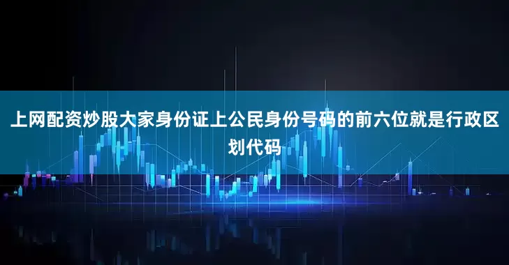上网配资炒股大家身份证上公民身份号码的前六位就是行政区划代码