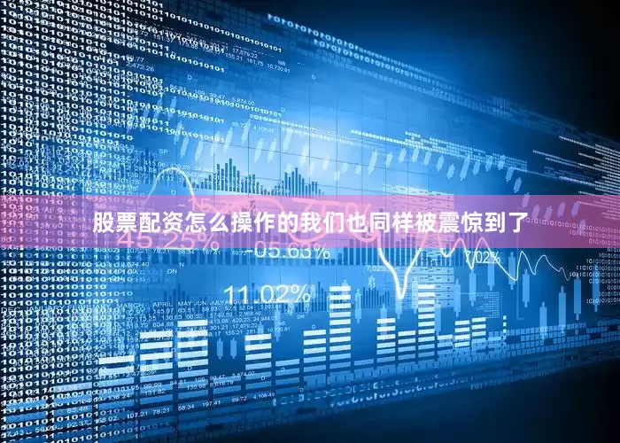 股票配资怎么操作的我们也同样被震惊到了