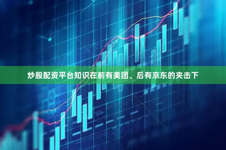 炒股配资平台知识在前有美团、后有京东的夹击下