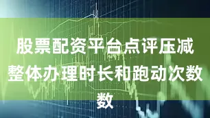股票配资平台点评压减整体办理时长和跑动次数