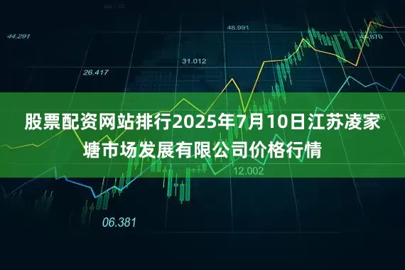 股票配资网站排行2025年7月10日江苏凌家塘市场发展有限公司价格行情
