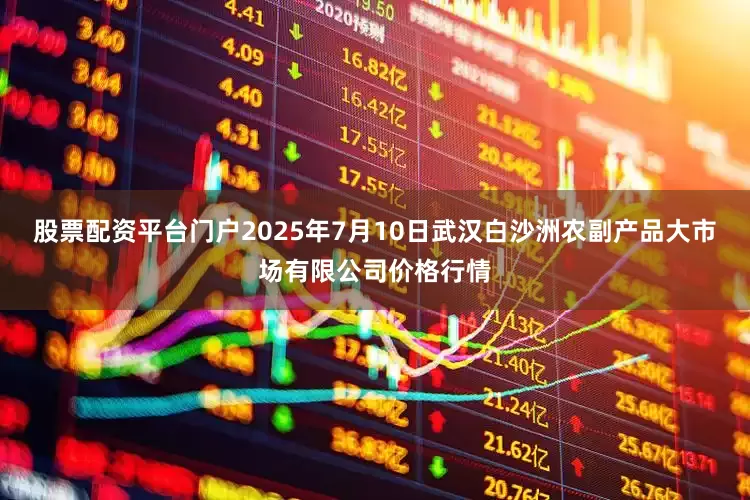股票配资平台门户2025年7月10日武汉白沙洲农副产品大市场有限公司价格行情
