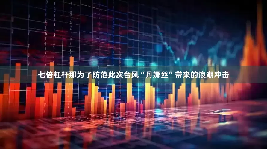 七倍杠杆那为了防范此次台风“丹娜丝”带来的浪潮冲击