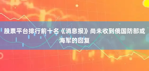 股票平台排行前十名《消息报》尚未收到俄国防部或海军的回复