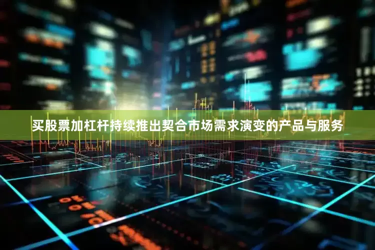 买股票加杠杆持续推出契合市场需求演变的产品与服务