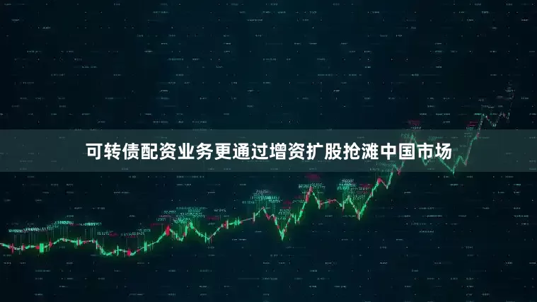 可转债配资业务更通过增资扩股抢滩中国市场