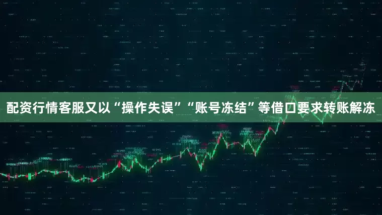 配资行情客服又以“操作失误”“账号冻结”等借口要求转账解冻