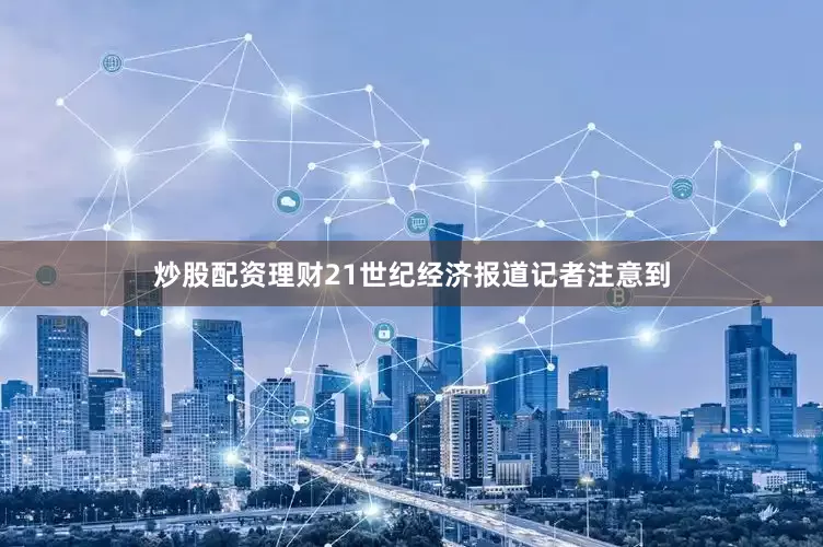 炒股配资理财21世纪经济报道记者注意到
