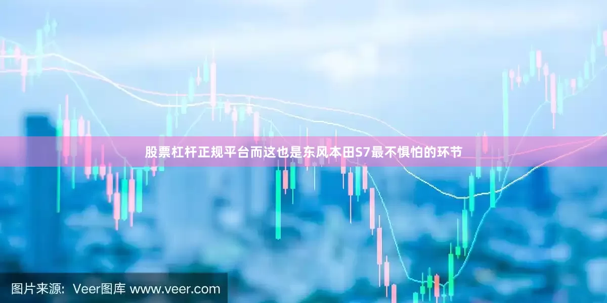 股票杠杆正规平台而这也是东风本田S7最不惧怕的环节