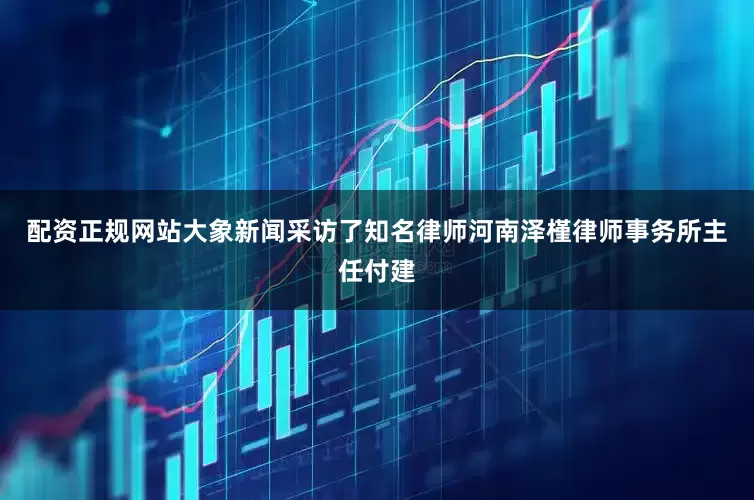 配资正规网站大象新闻采访了知名律师河南泽槿律师事务所主任付建