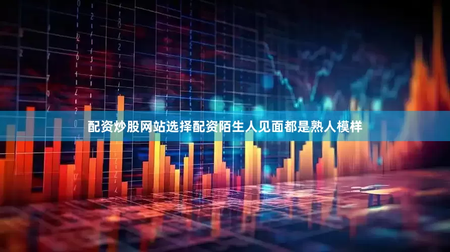 配资炒股网站选择配资陌生人见面都是熟人模样