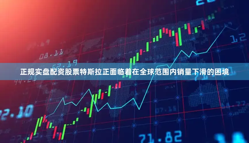 正规实盘配资股票特斯拉正面临着在全球范围内销量下滑的困境