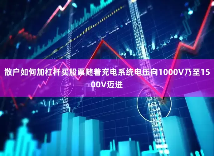 散户如何加杠杆买股票随着充电系统电压向1000V乃至1500V迈进