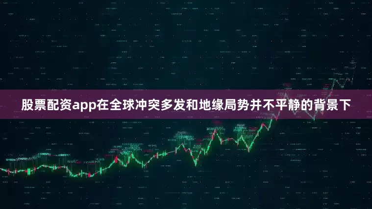 股票配资app在全球冲突多发和地缘局势并不平静的背景下