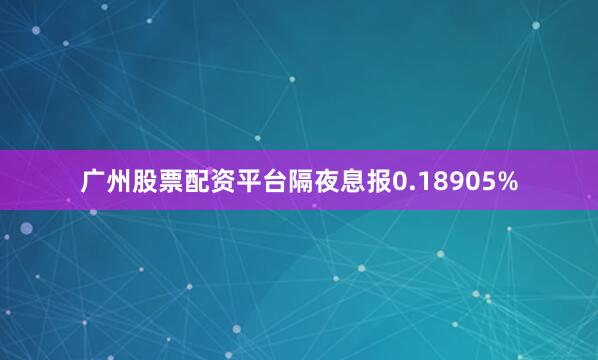 广州股票配资平台隔夜息报0.18905%