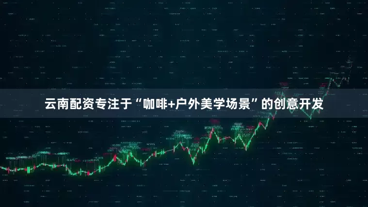 云南配资专注于“咖啡+户外美学场景”的创意开发