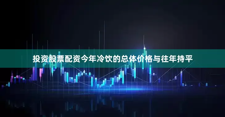 投资股票配资今年冷饮的总体价格与往年持平