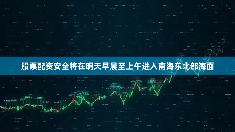 股票配资安全将在明天早晨至上午进入南海东北部海面
