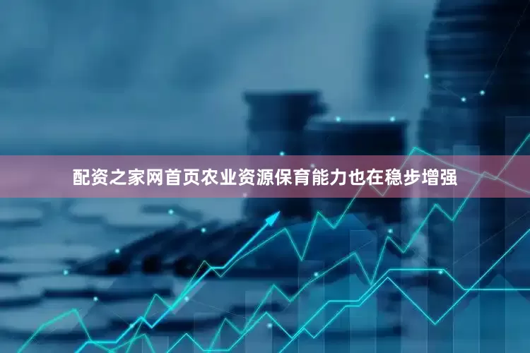 配资之家网首页农业资源保育能力也在稳步增强