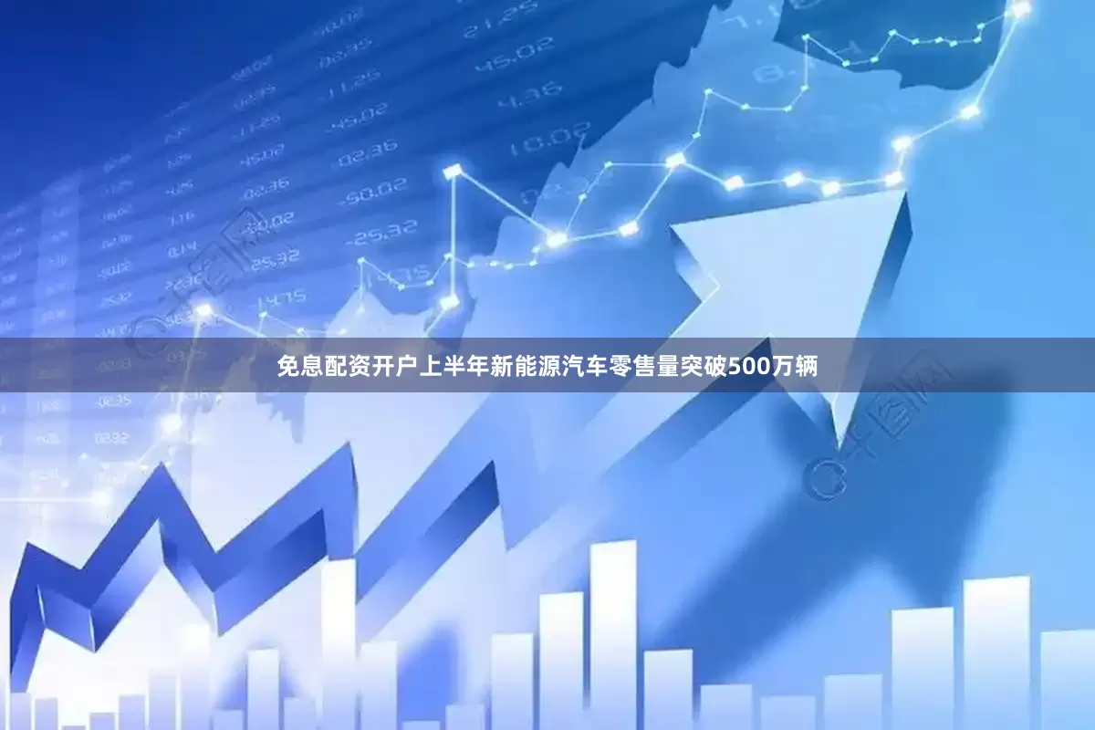 免息配资开户上半年新能源汽车零售量突破500万辆