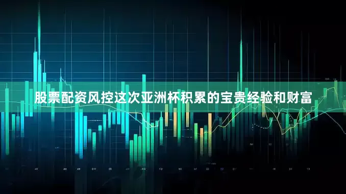 股票配资风控这次亚洲杯积累的宝贵经验和财富