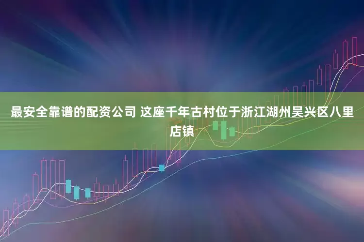 最安全靠谱的配资公司 这座千年古村位于浙江湖州吴兴区八里店镇