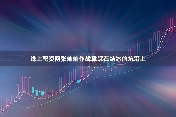 线上配资网张灿灿作战靴踩在结冰的坑沿上