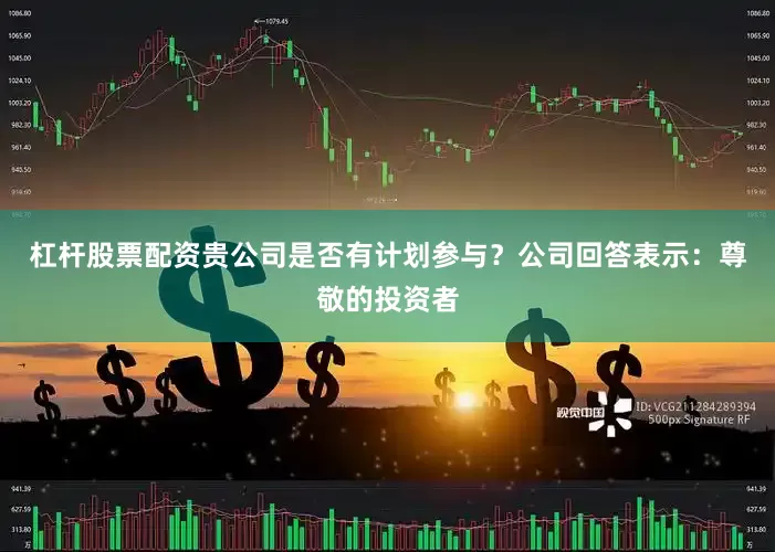 杠杆股票配资贵公司是否有计划参与？公司回答表示：尊敬的投资者