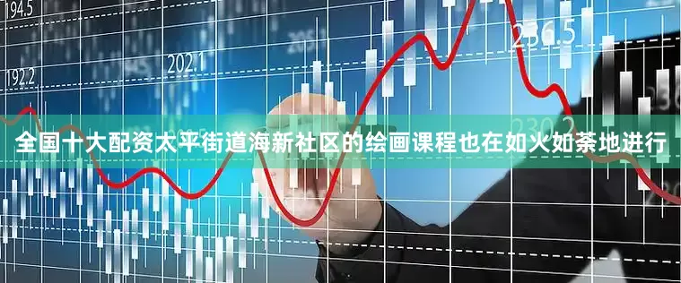 全国十大配资太平街道海新社区的绘画课程也在如火如荼地进行