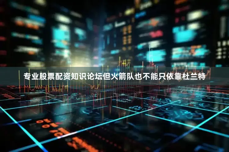 专业股票配资知识论坛但火箭队也不能只依靠杜兰特