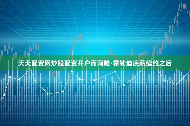 天天配资网炒股配资开户而阿隆·霍勒迪底薪续约之后