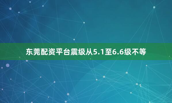 东莞配资平台震级从5.1至6.6级不等