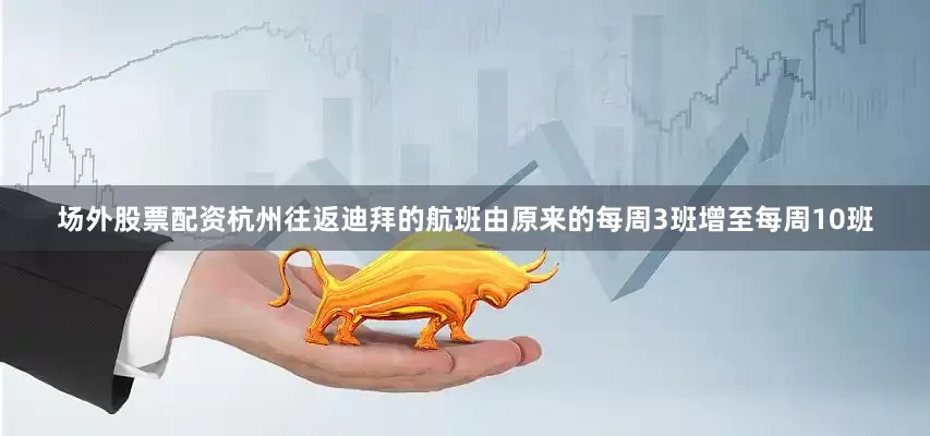 场外股票配资杭州往返迪拜的航班由原来的每周3班增至每周10班