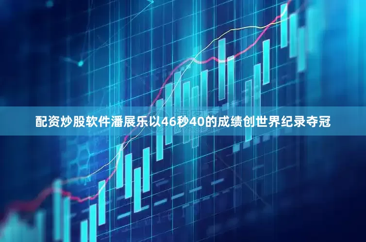 配资炒股软件潘展乐以46秒40的成绩创世界纪录夺冠