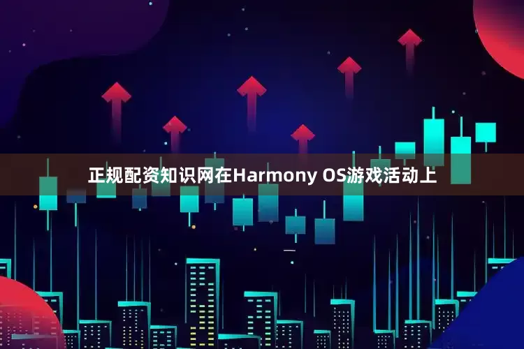 正规配资知识网在Harmony OS游戏活动上