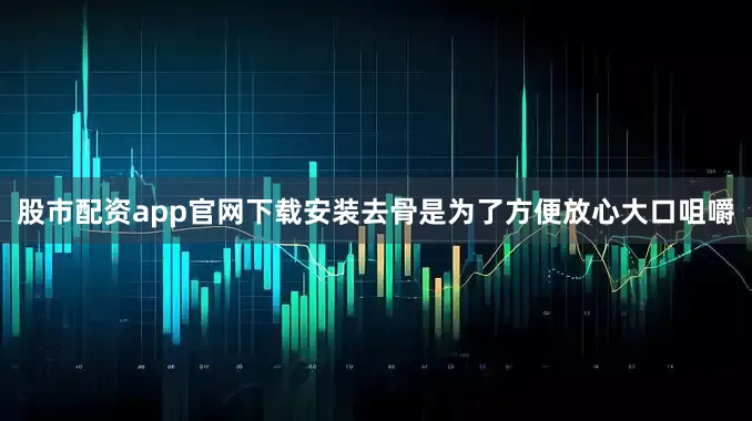 股市配资app官网下载安装去骨是为了方便放心大口咀嚼