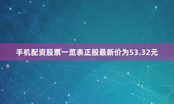 手机配资股票一览表正股最新价为53.32元